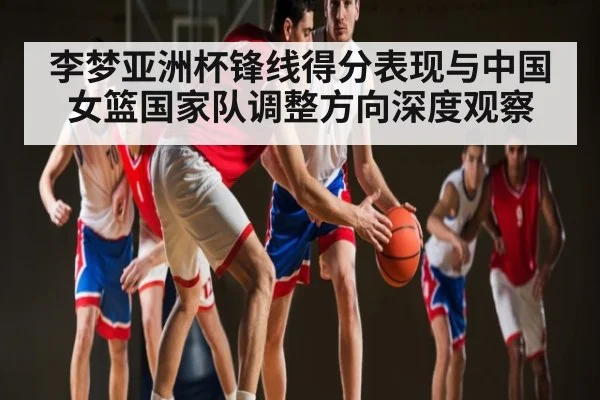 李梦亚洲杯锋线得分表现与中国女篮国家队调整方向深度观察 - NG28