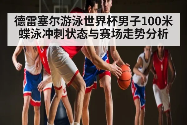 德雷塞尔游泳世界杯男子100米蝶泳冲刺状态与赛场走势分析 - NG28